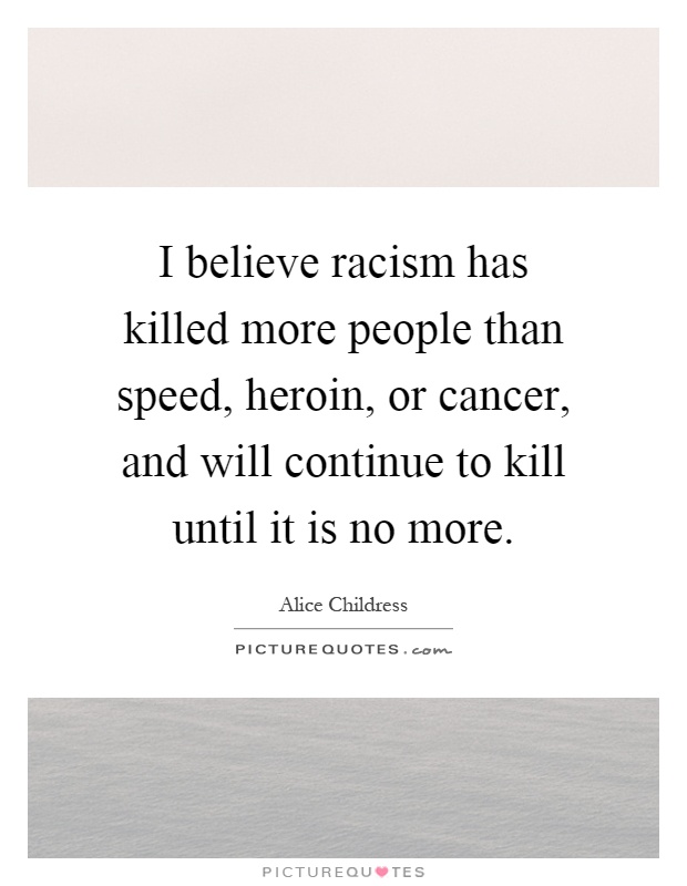 I believe racism has killed more people than speed, heroin, or cancer, and will continue to kill until it is no more Picture Quote #1