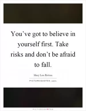 You’ve got to believe in yourself first. Take risks and don’t be afraid to fall Picture Quote #1