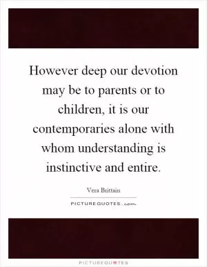 However deep our devotion may be to parents or to children, it is our contemporaries alone with whom understanding is instinctive and entire Picture Quote #1