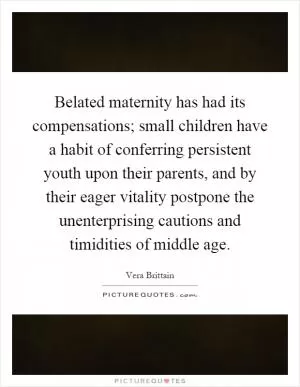 Belated maternity has had its compensations; small children have a habit of conferring persistent youth upon their parents, and by their eager vitality postpone the unenterprising cautions and timidities of middle age Picture Quote #1