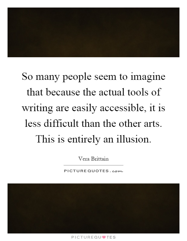So many people seem to imagine that because the actual tools of writing are easily accessible, it is less difficult than the other arts. This is entirely an illusion Picture Quote #1