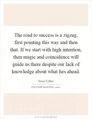 The road to success is a zigzag, first pointing this way and then that. If we start with high intention, then magic and coincidence will guide us there despite our lack of knowledge about what lies ahead Picture Quote #1