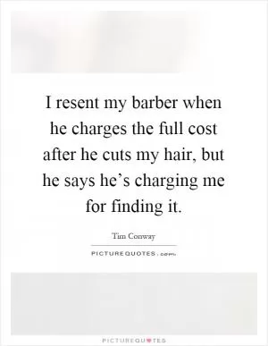 I resent my barber when he charges the full cost after he cuts my hair, but he says he’s charging me for finding it Picture Quote #1
