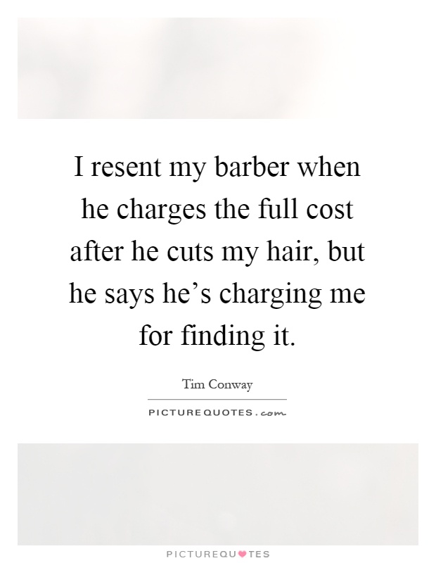 I resent my barber when he charges the full cost after he cuts my hair, but he says he's charging me for finding it Picture Quote #1