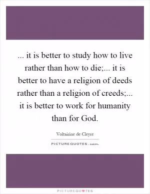 ... it is better to study how to live rather than how to die;... it is better to have a religion of deeds rather than a religion of creeds;... it is better to work for humanity than for God Picture Quote #1