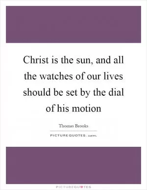 Christ is the sun, and all the watches of our lives should be set by the dial of his motion Picture Quote #1