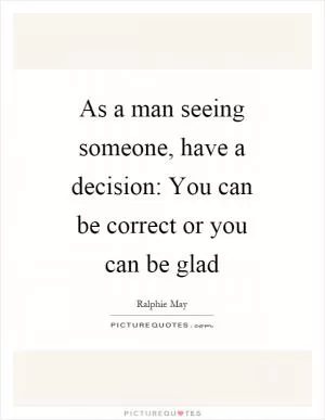 As a man seeing someone, have a decision: You can be correct or you can be glad Picture Quote #1