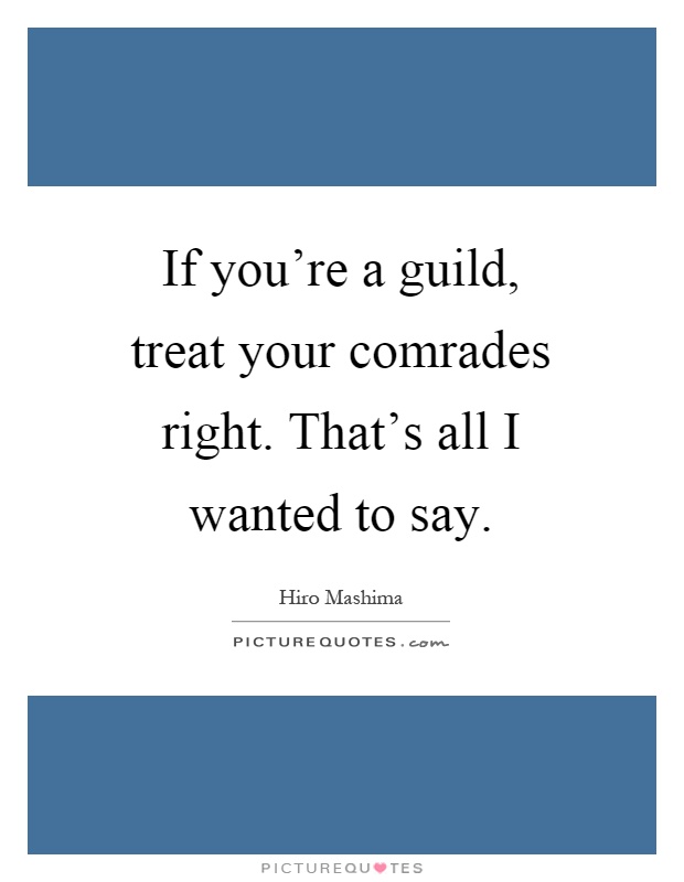 If you're a guild, treat your comrades right. That's all I wanted to say Picture Quote #1