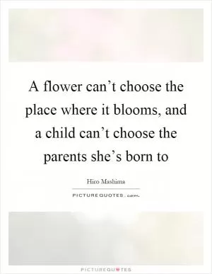 A flower can’t choose the place where it blooms, and a child can’t choose the parents she’s born to Picture Quote #1
