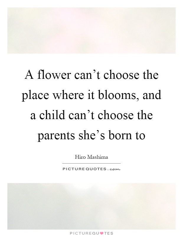 A flower can't choose the place where it blooms, and a child can't choose the parents she's born to Picture Quote #1