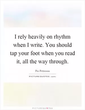 I rely heavily on rhythm when I write. You should tap your foot when you read it, all the way through Picture Quote #1