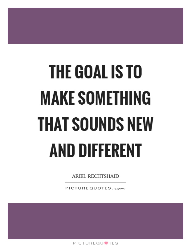 The goal is to make something that sounds new and different Picture Quote #1