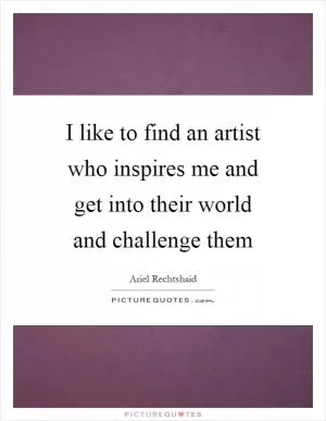I like to find an artist who inspires me and get into their world and challenge them Picture Quote #1