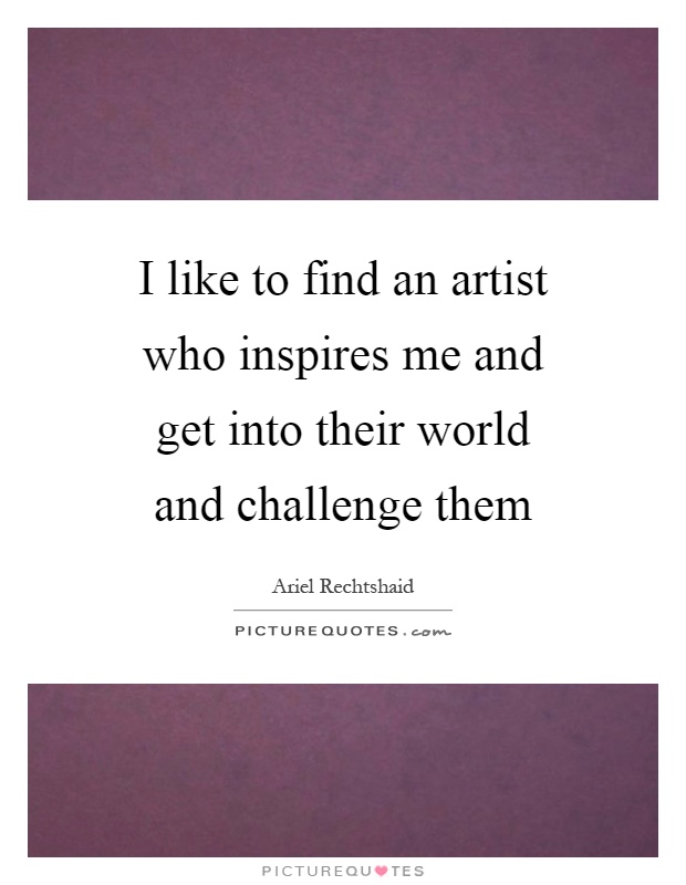 I like to find an artist who inspires me and get into their world and challenge them Picture Quote #1