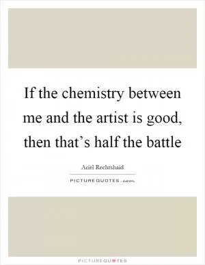 If the chemistry between me and the artist is good, then that’s half the battle Picture Quote #1