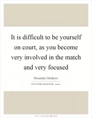 It is difficult to be yourself on court, as you become very involved in the match and very focused Picture Quote #1