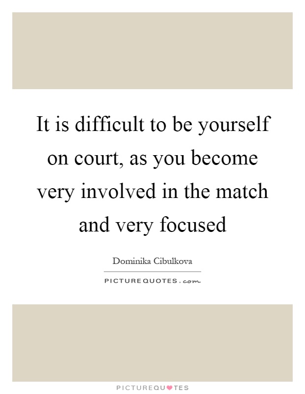 It is difficult to be yourself on court, as you become very involved in the match and very focused Picture Quote #1