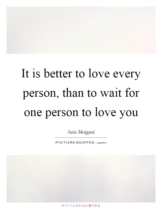 It is better to love every person, than to wait for one person to love you Picture Quote #1