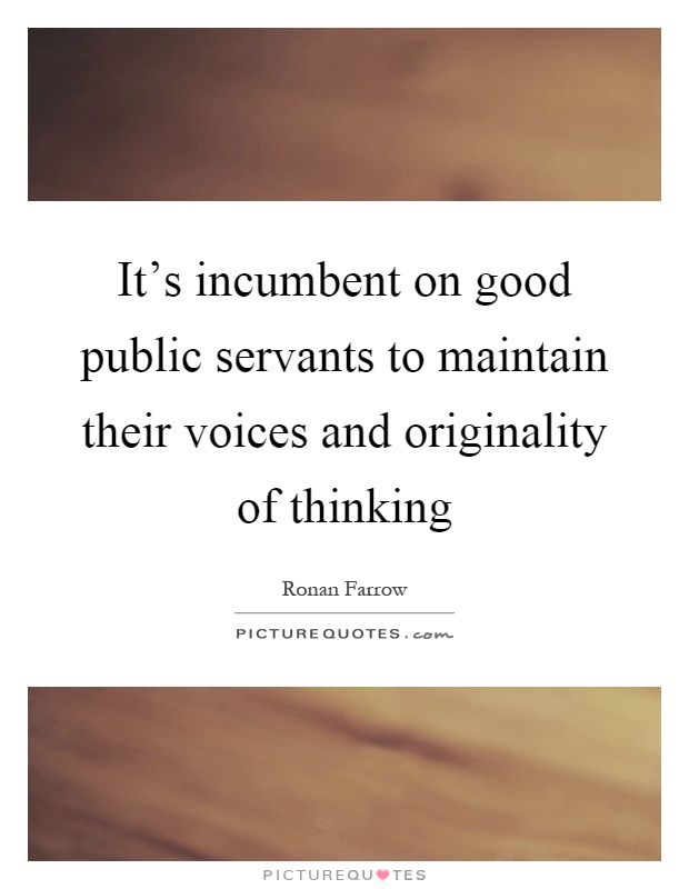 It's incumbent on good public servants to maintain their voices and originality of thinking Picture Quote #1