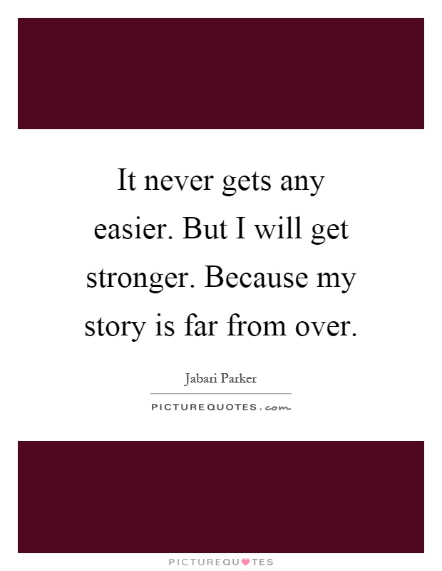 It never gets any easier. But I will get stronger. Because my story is far from over Picture Quote #1