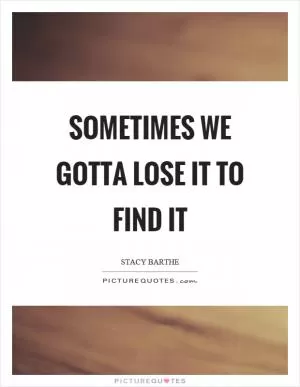 Sometimes we gotta lose it to find it Picture Quote #1