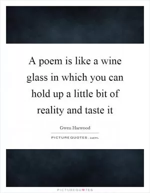 A poem is like a wine glass in which you can hold up a little bit of reality and taste it Picture Quote #1