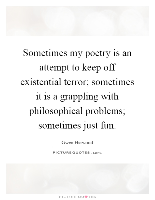 Sometimes my poetry is an attempt to keep off existential terror; sometimes it is a grappling with philosophical problems; sometimes just fun Picture Quote #1