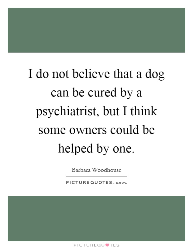 I do not believe that a dog can be cured by a psychiatrist, but I think some owners could be helped by one Picture Quote #1