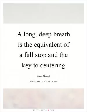 A long, deep breath is the equivalent of a full stop and the key to centering Picture Quote #1