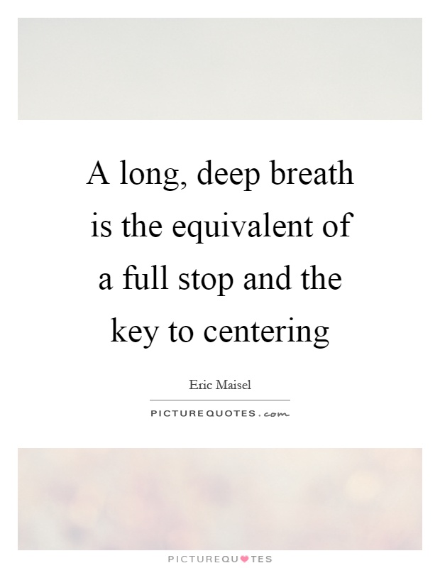A long, deep breath is the equivalent of a full stop and the key to centering Picture Quote #1