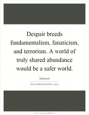Despair breeds fundamentalism, fanaticism, and terrorism. A world of truly shared abundance would be a safer world Picture Quote #1