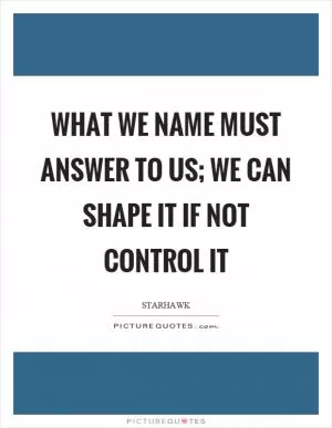 What we name must answer to us; we can shape it if not control it Picture Quote #1