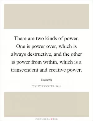 There are two kinds of power. One is power over, which is always destructive, and the other is power from within, which is a transcendent and creative power Picture Quote #1