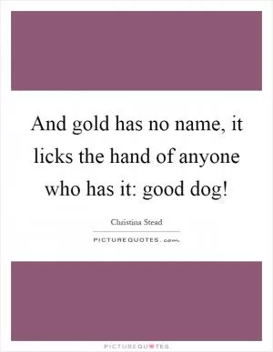 And gold has no name, it licks the hand of anyone who has it: good dog! Picture Quote #1
