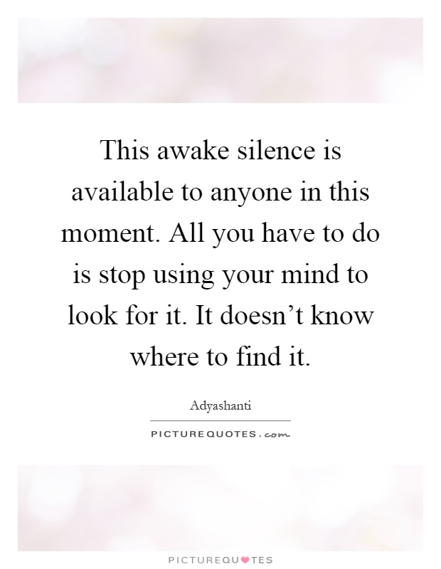 This awake silence is available to anyone in this moment. All you have to do is stop using your mind to look for it. It doesn't know where to find it Picture Quote #1