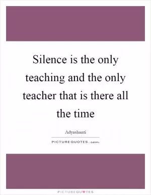 Silence is the only teaching and the only teacher that is there all the time Picture Quote #1