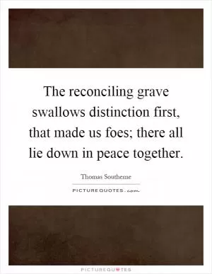 The reconciling grave swallows distinction first, that made us foes; there all lie down in peace together Picture Quote #1