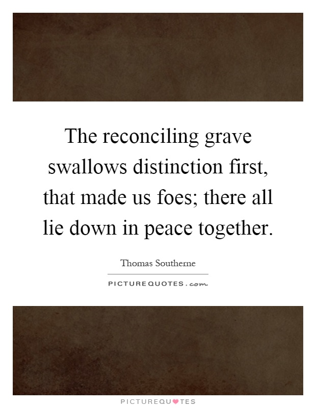 The reconciling grave swallows distinction first, that made us foes; there all lie down in peace together Picture Quote #1