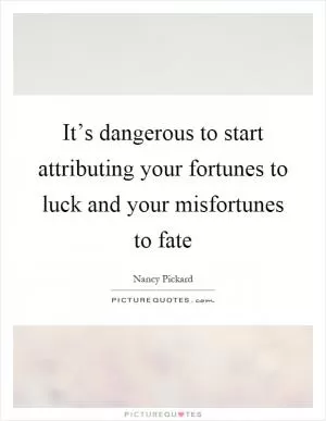 It’s dangerous to start attributing your fortunes to luck and your misfortunes to fate Picture Quote #1