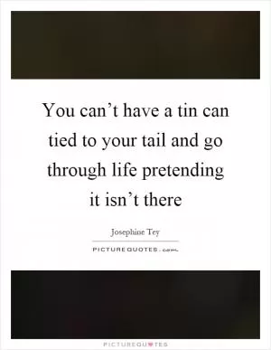 You can’t have a tin can tied to your tail and go through life pretending it isn’t there Picture Quote #1