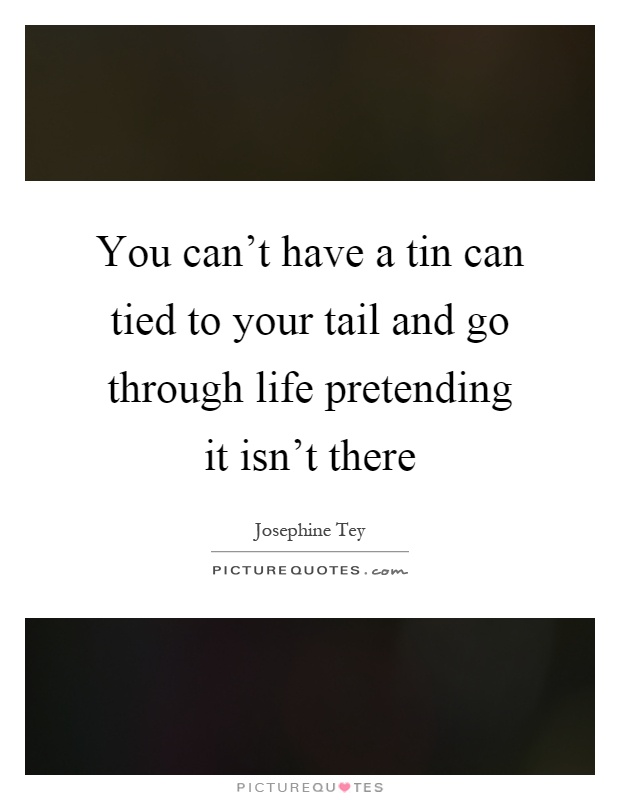 You can't have a tin can tied to your tail and go through life pretending it isn't there Picture Quote #1