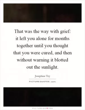 That was the way with grief: it left you alone for months together until you thought that you were cured, and then without warning it blotted out the sunlight Picture Quote #1