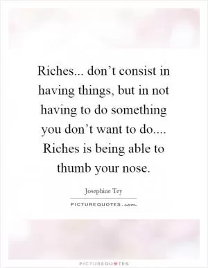 Riches... don’t consist in having things, but in not having to do something you don’t want to do.... Riches is being able to thumb your nose Picture Quote #1