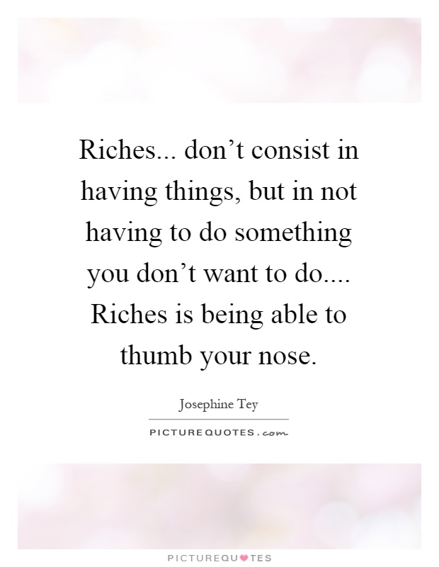 Riches... don't consist in having things, but in not having to do something you don't want to do.... Riches is being able to thumb your nose Picture Quote #1