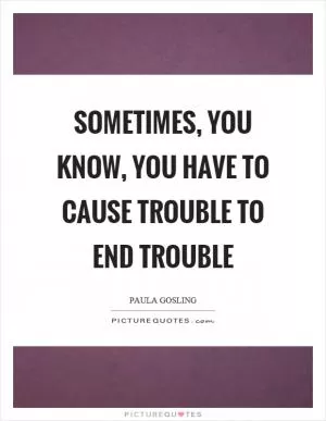 Sometimes, you know, you have to cause trouble to end trouble Picture Quote #1