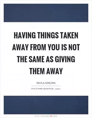 Having things taken away from you is not the same as giving them away Picture Quote #1