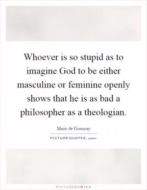 Whoever is so stupid as to imagine God to be either masculine or feminine openly shows that he is as bad a philosopher as a theologian Picture Quote #1