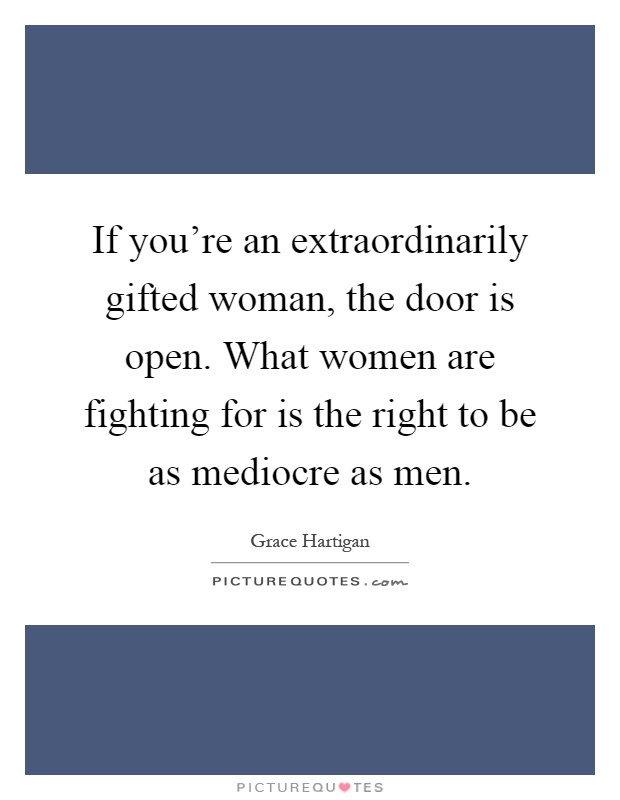 If you're an extraordinarily gifted woman, the door is open. What women are fighting for is the right to be as mediocre as men Picture Quote #1