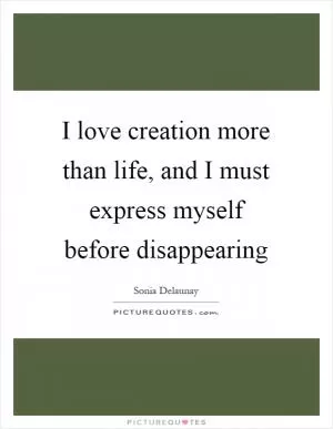 I love creation more than life, and I must express myself before disappearing Picture Quote #1