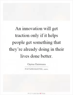 An innovation will get traction only if it helps people get something that they’re already doing in their lives done better Picture Quote #1